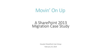Movin’ On Up
A SharePoint 2013
Migration Case Study

Houston SharePoint User Group
February 19, 2014

 