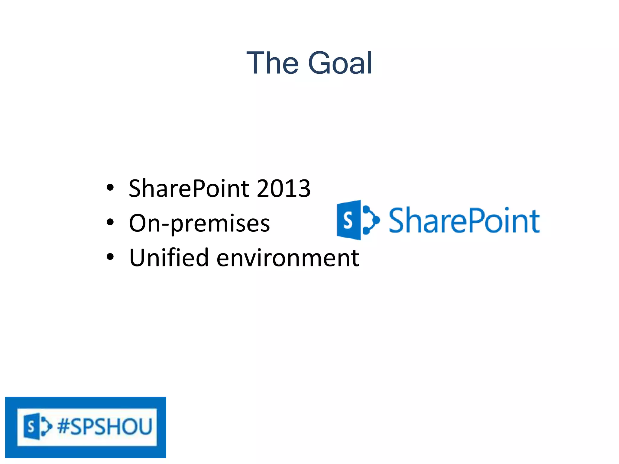 12
• SharePoint 2013
• On-premises
• Unified environment
The Goal
 
