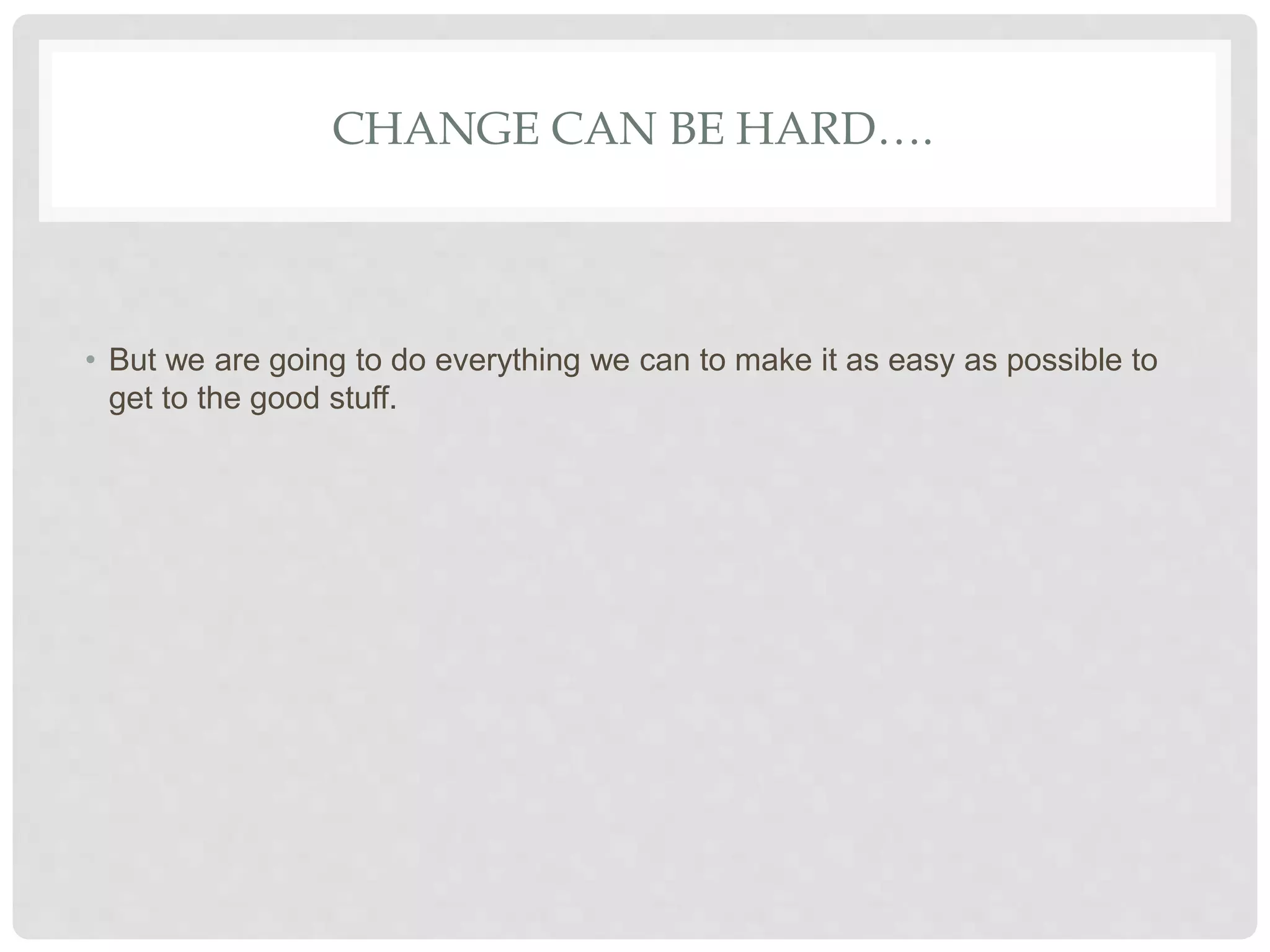 CHANGE CAN BE HARD….
• But we are going to do everything we can to make it as easy as possible to
get to the good stuff.
 