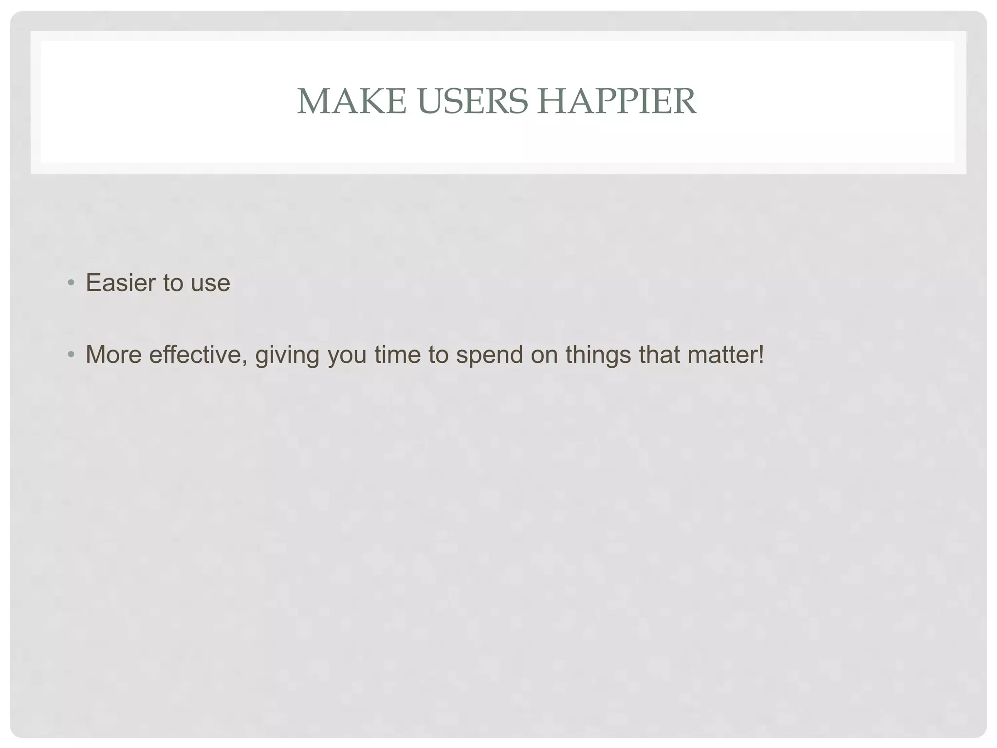 MAKE USERS HAPPIER
• Easier to use
• More effective, giving you time to spend on things that matter!
 