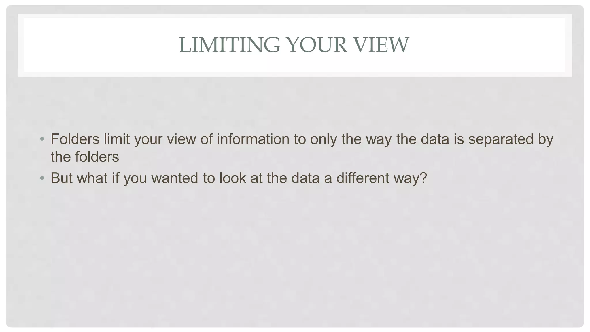 LIMITING YOUR VIEW
• Folders limit your view of information to only the way the data is separated by
the folders
• But what if you wanted to look at the data a different way?
 