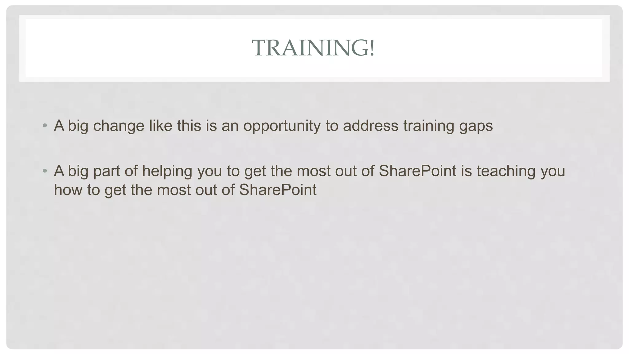 TRAINING!
• A big change like this is an opportunity to address training gaps
• A big part of helping you to get the most out of SharePoint is teaching you
how to get the most out of SharePoint
 