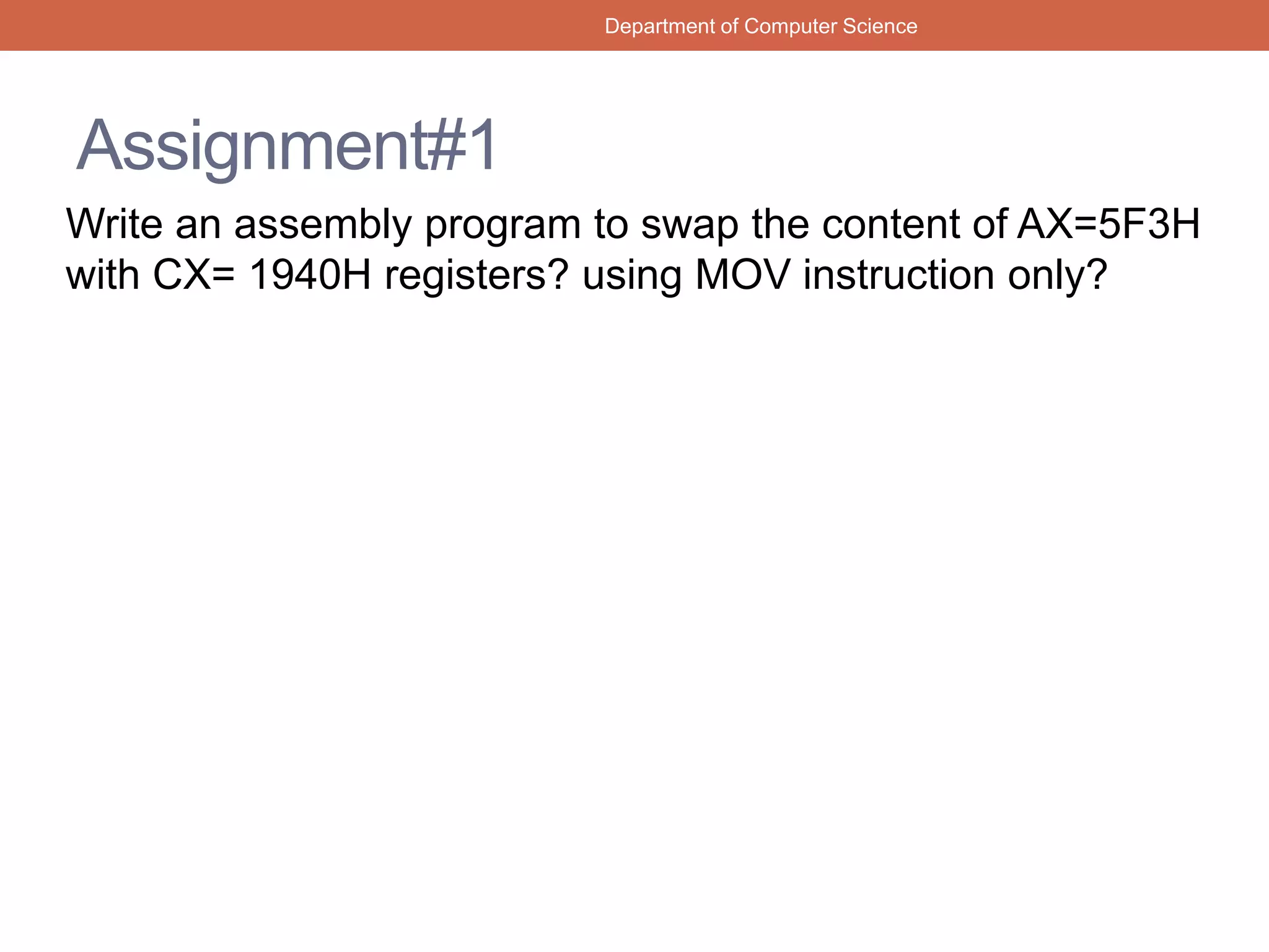 Assignment#1
Write an assembly program to swap the content of AX=5F3H
with CX= 1940H registers? using MOV instruction only?
Department of Computer Science