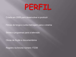 Criada em 2009 para desenvolver e produzir

Filmes de longa e curta-metragem para o cinema

Séries e programas para a televisão

Obras de ficção e documentários

Registro na Ancine número 17239

 