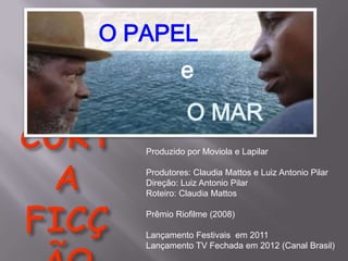 O PAPEL
e
O MAR
Produzido por Moviola e Lapilar
Produtores: Claudia Mattos e Luiz Antonio Pilar
Direção: Luiz Antonio Pilar
Roteiro: Claudia Mattos
Prêmio Riofilme (2008)
Lançamento Festivais em 2011
Lançamento TV Fechada em 2012 (Canal Brasil)

 