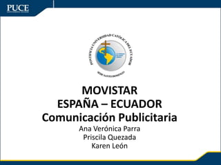 MOVISTAR
ESPAÑA – ECUADOR
Comunicación Publicitaria
Ana Verónica Parra
Priscila Quezada
Karen León

 