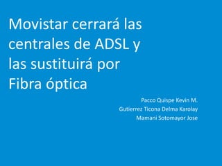 Movistar cerrará las
centrales de ADSL y
las sustituirá por
Fibra óptica
Pacco Quispe Kevin M.
Gutierrez Ticona Delma Karolay
Mamani Sotomayor Jose
 
