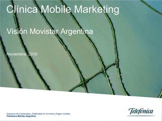 Clínica Mobile Marketing
Noviembre, 2010
Visión Movistar Argentina
Gerencia de Contenidos, Publicidad en el móvil y Pagos móviles
Telefónica Móviles Argentina
 
