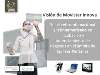 Visión de Movistar Innova Ser el  referente nacional y latinoamericano  en incubación y potenciamiento de negocios en el ámbito de las  Tres Pantallas 