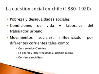 Pobreza y desigualdades sociales  Condiciones de vida y laborales del trabajador urbano Movimientos sociales, influenciado por diferentes corrientes tales como: Conservador-Católico La liberal y laica vinculada al partido radical  Corriente socialista 