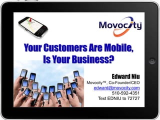 Your Customers Are Mobile,
     Is Your Business?
                         Edward Niu
              Movocity™, Co-Founder/CEO
                 edward@movocity.com
                          510-592-4351
                   Text EDNIU to 72727
 