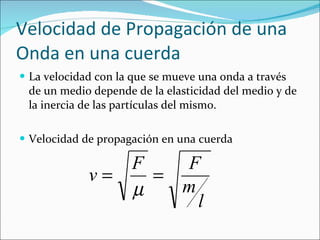 Velocidad de Propagación de una Onda en una cuerda La velocidad con la que se mueve una onda a través de un medio depende de la elasticidad del medio y de la inercia de las partículas del mismo. Velocidad de propagación en una cuerda 
