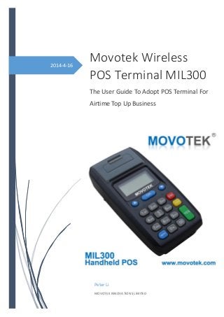 2014-4-16
Movotek Wireless
POS Terminal MIL300
The User Guide To Adopt POS Terminal For
Airtime Top Up Business
Peter Li
MOVOTEK INNOVATIONS LIMITED
 