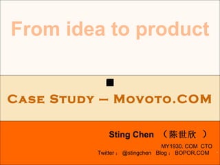 . From idea to product Sting Chen  （ 陈世欣  ） Case Study – Movoto.COM MY1930. COM  CTO Twitter ： @stingchen  Blog ： BOPOR.COM  