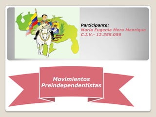 Participante:
            María Eugenia Mora Manrique
            C.I.V.- 12.355.056




    Movimientos
Preindependentistas
 