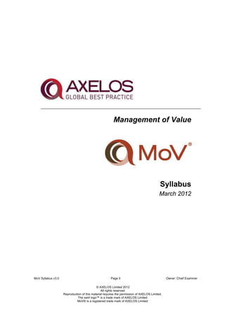 Management of Value
Syllabus
March 2012
MoV Syllabus v3.0 Page 0 Owner: Chief Examiner
© AXELOS Limited 2012
All rights reserved.
Reproduction of this material requires the permission of AXELOS Limited.
The swirl logo™ is a trade mark of AXELOS Limited
MoV® is a registered trade mark of AXELOS Limited
 