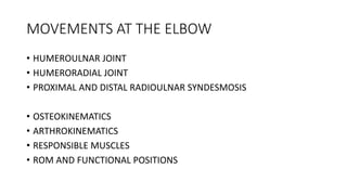MOVEMENTS AT THE ELBOW
• HUMEROULNAR JOINT
• HUMERORADIAL JOINT
• PROXIMAL AND DISTAL RADIOULNAR SYNDESMOSIS
• OSTEOKINEMATICS
• ARTHROKINEMATICS
• RESPONSIBLE MUSCLES
• ROM AND FUNCTIONAL POSITIONS
 