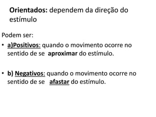 Orientados: dependem da direção do 
estímulo 
Podem ser: 
• a)Positivos: quando o movimento ocorre no 
sentido de se aproximar do estímulo. 
• b) Negativos: quando o movimento ocorre no 
sentido de se afastar do estímulo. 
 