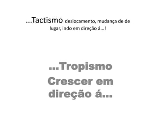 ...Tactismo deslocamento, mudança de de 
lugar, indo em direção á...! 
...Tropismo 
Crescer em 
direção á... 
 
