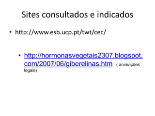 Sites consultados e indicados 
• http://www.esb.ucp.pt/twt/cec/ 
• http://hormonasvegetais2307.blogspot. 
com/2007/06/giberelinas.htm ( animações 
legais) 
