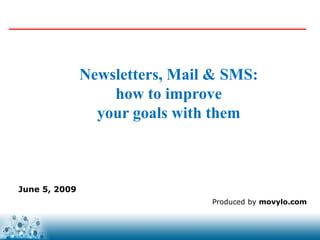 Newsletters, Mail & SMS:
                   how to improve
                 your goals with them



June 5, 2009
                                Produced by movylo.com


                                 www.movylo.com
 