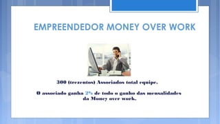 EMPREENDEDOR MONEY OVER WORK




       300 (trezentos) Associados total equipe.

O associado ganha 2% de todo o ganho das mensalidades
                 da Money over work.
 