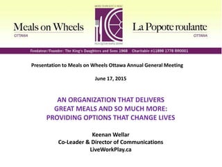 Presentation to Meals on Wheels Ottawa Annual General Meeting
June 17, 2015
AN ORGANIZATION THAT DELIVERS
GREAT MEALS AND SO MUCH MORE:
PROVIDING OPTIONS THAT CHANGE LIVES
Keenan Wellar
Co-Leader & Director of Communications
LiveWorkPlay.ca
 