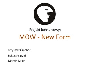 MOW - New Form Projekt konkursowy: Krzysztof Czachór Marcin Milke Łukasz Gaszek 