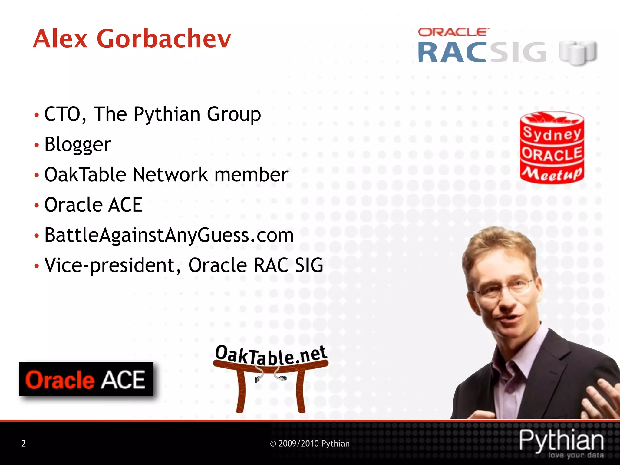 Alex Gorbachev

    • CTO, The Pythian Group
    • Blogger

    • OakTable Network member
    • Oracle ACE

    • BattleAgainstAnyGuess.com

    • Vice-president, Oracle RAC SIG




2                             © 2009/2010 Pythian
 