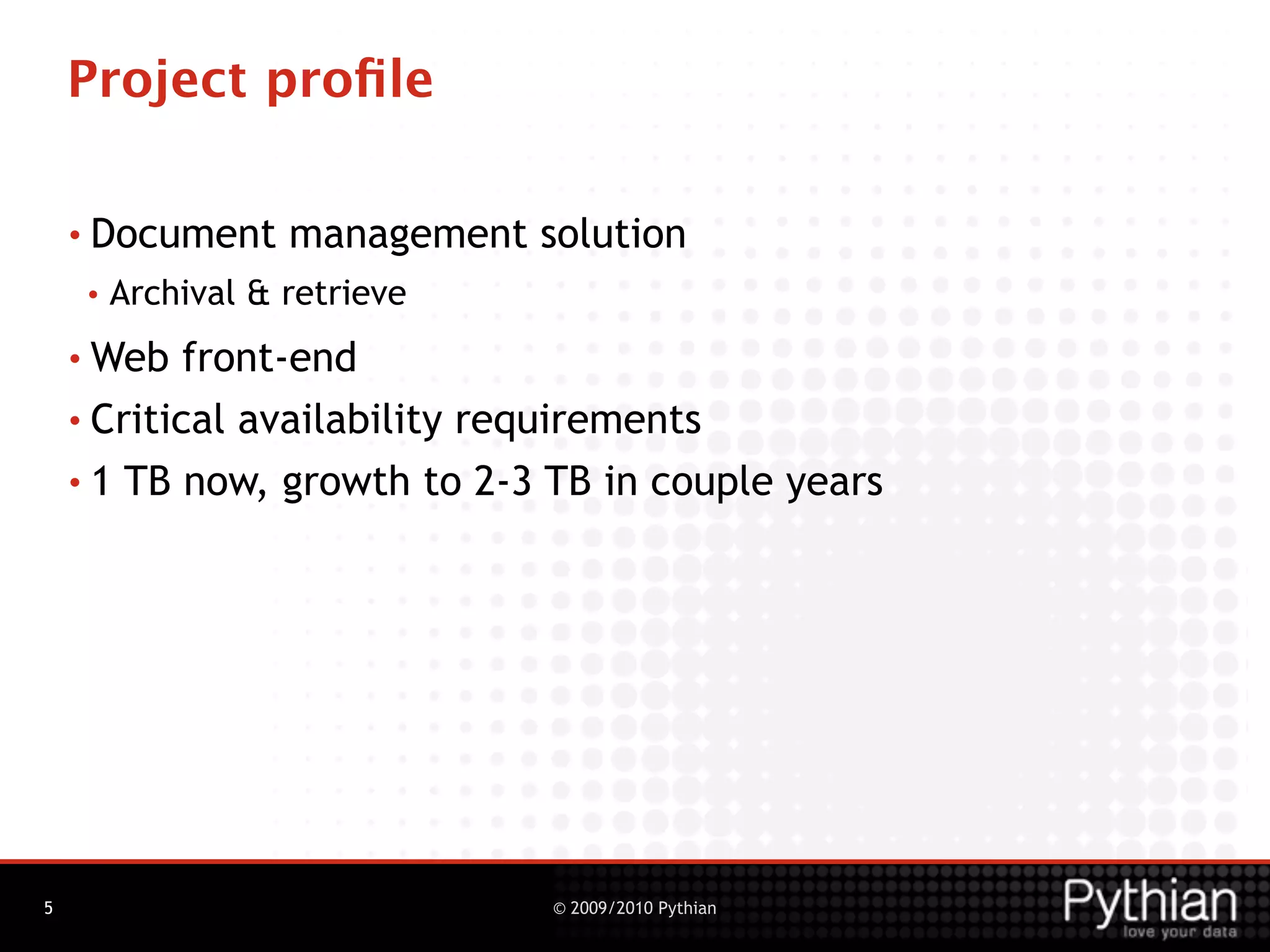 Project proﬁle

    • Document      management solution
     •   Archival & retrieve
    • Web   front-end
    • Critical availability requirements

    • 1 TB now, growth to 2-3 TB in couple years




5                               © 2009/2010 Pythian
 