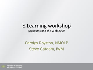 E-Learning workshop Museums and the Web 2009 Carolyn Royston, NMOLP Steve Gardam, IWM 