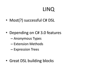 LINQ
• Most(?) successful C# DSL

• Depending on C# 3.0 features
  – Anonymous Types
  – Extension Methods
  – Expression Trees


• Great DSL building blocks
 