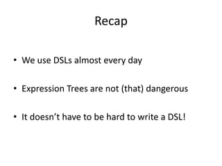 Recap

• We use DSLs almost every day

• Expression Trees are not (that) dangerous

• It doesn’t have to be hard to write a DSL!
 