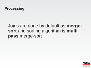 Processing



 Joins are done by default as merge-
 sort and sorting algorithm is multi
 pass merge-sort
 