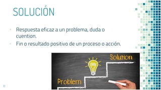 SOLUCIÓN
▪ Respuesta eficaz a un problema, duda o
cuention.
▪ Fin o resultado positivo de un proceso o acción.
10
 