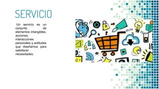 SERVICIO
Un servicio es un
conjunto de
elementos intangibles,
acciones,
interacciones
personales y actitudes
que diseñamos para
satisfacer
necesidades.
 