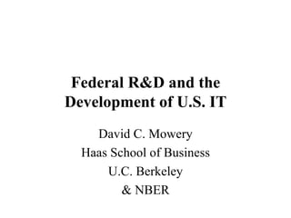 Federal R&D and the Development of U.S. IT David C. Mowery Haas School of Business U.C. Berkeley & NBER 