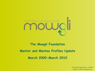 The Mowgli Foundation Mentor and Mentee Profiles Update March 2009-March 2010 UK Charity Registration: 1127087 Website: www.mowgli.org.uk 