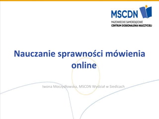 Nauczanie sprawności mówienia
online
Iwona Moczydłowska, MSCDN Wydział w Siedlcach
 