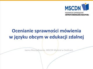 Ocenianie sprawności mówienia
w języku obcym w edukacji zdalnej
Iwona Moczydłowska, MSCDN Wydział w Siedlcach
 