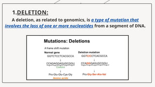 1.DELETION:
A deletion, as related to genomics, is a type of mutation that
involves the loss of one or more nucleotides from a segment of DNA.
 