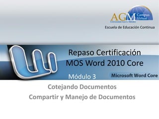 Escuela de Educación Continua




                   Repaso Certificación
                   MOS Word 2010 Core
             Módulo 3
     Cotejando Documentos
Compartir y Manejo de Documentos

 Derechos Reservados Escuela de Educación Continua UMET@2012
 
