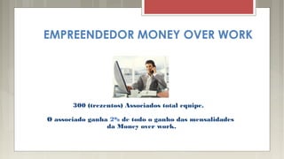 EMPREENDEDOR MONEY OVER WORK
300 (trezentos) Associados total equipe.
O associado ganha 2% de todo o ganho das mensalidades
da Money over work.
 