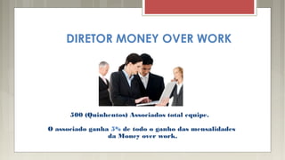 DIRETOR MONEY OVER WORK
500 (Quinhentos) Associados total equipe.
O associado ganha 5% de todo o ganho das mensalidades
da Money over work.
 