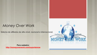 Money Over Work
Sistema de afiliados de alto-nível, nacional e internacional.
Para cadastro:
http://moneyoverwork.com/suportemow
 