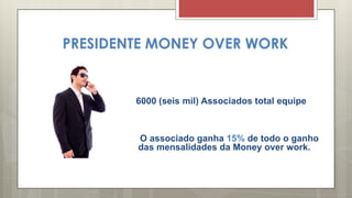 PRESIDENTE MONEY OVER WORK
6000 (seis mil) Associados total equipe
O associado ganha 15% de todo o ganho
das mensalidades da Money over work.
 