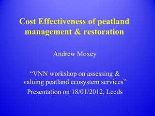 Cost Effectiveness of peatland
 management & restoration

           Andrew Moxey

   “VNN workshop on assessing &
 valuing peatland ecosystem services”
  Presentation on 18/01/2012, Leeds
 
