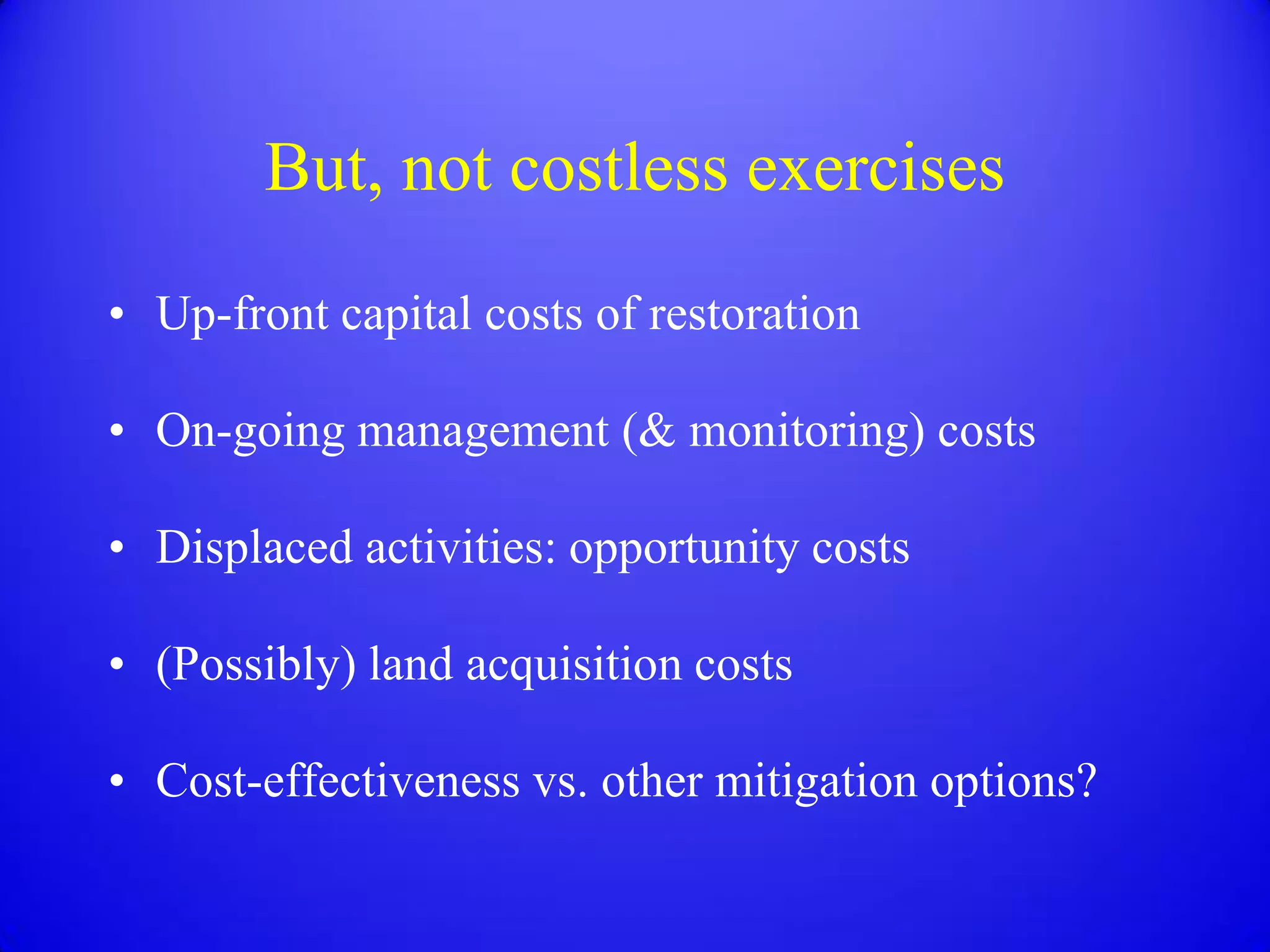 But, not costless exercises
• Up-front capital costs of restoration

• On-going management (& monitoring) costs

• Displaced activities: opportunity costs

• (Possibly) land acquisition costs

• Cost-effectiveness vs. other mitigation options?
 