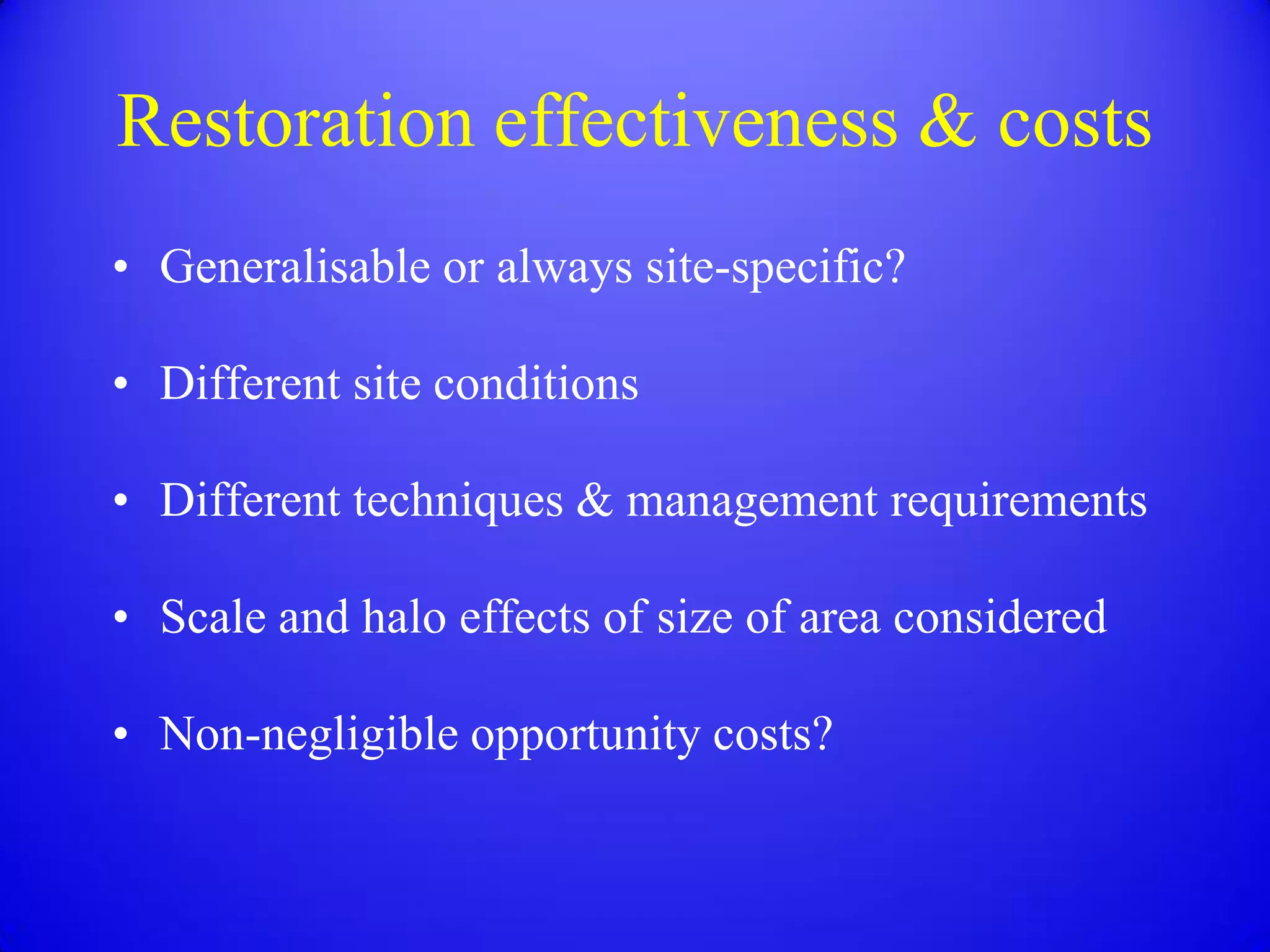 Restoration effectiveness & costs
• Generalisable or always site-specific?

• Different site conditions

• Different techniques & management requirements

• Scale and halo effects of size of area considered

• Non-negligible opportunity costs?
 