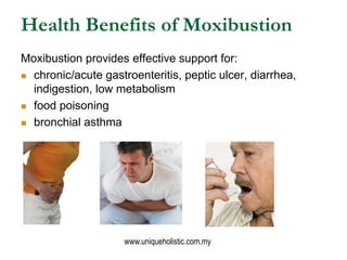Health Benefits of Moxibustion
Moxibustion provides effective support for:
 chronic/acute gastroenteritis, peptic ulcer, diarrhea,
  indigestion, low metabolism
 food poisoning

 bronchial asthma




                     www.uniqueholistic.com.my
 